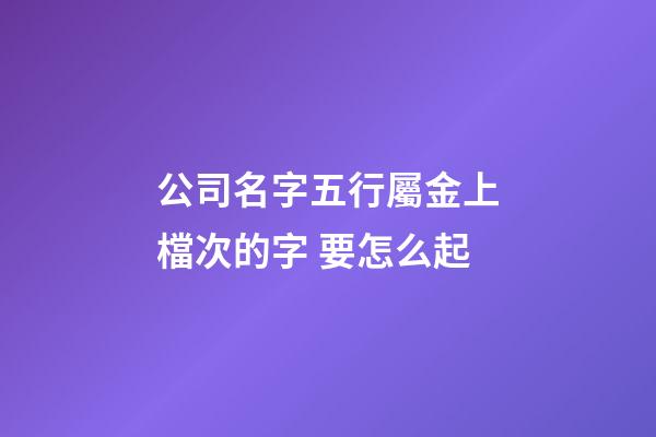 公司名字五行屬金上檔次的字 要怎么起